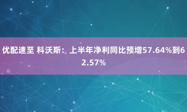 优配速至 科沃斯：上半年净利同比预增57.64%到62.57%