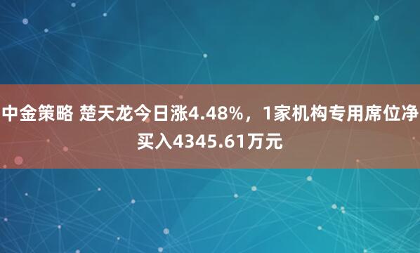 中金策略 楚天龙今日涨4.48%，1家机构专用席位净买入4345.61万元