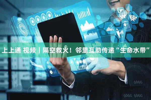 上上通 视频｜隔空救火！邻里互助传递“生命水带”