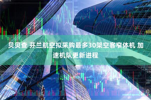 贝贝查 芬兰航空拟采购最多30架空客窄体机 加速机队更新进程
