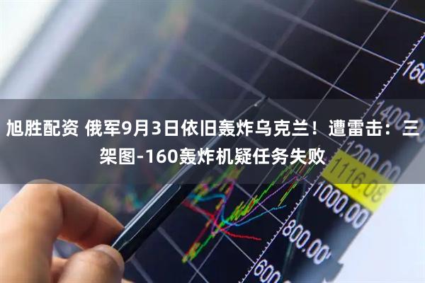 旭胜配资 俄军9月3日依旧轰炸乌克兰！遭雷击：三架图-160轰炸机疑任务失败