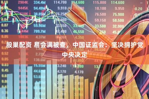 股巢配资 易会满被查，中国证监会：坚决拥护党中央决定