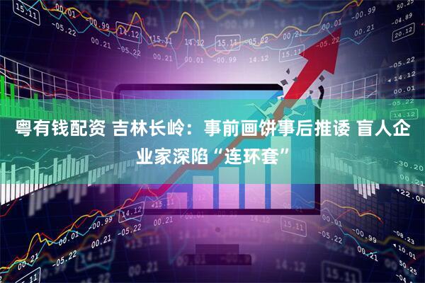 粤有钱配资 吉林长岭：事前画饼事后推诿 盲人企业家深陷“连环套”